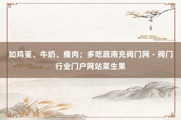 如鸡蛋、牛奶、瘦肉；多吃蔬南充阀门网 - 阀门行业门户网站菜生果