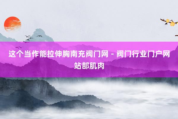 这个当作能拉伸胸南充阀门网 - 阀门行业门户网站部肌肉