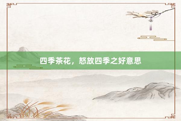 四季茶花，怒放四季之好意思